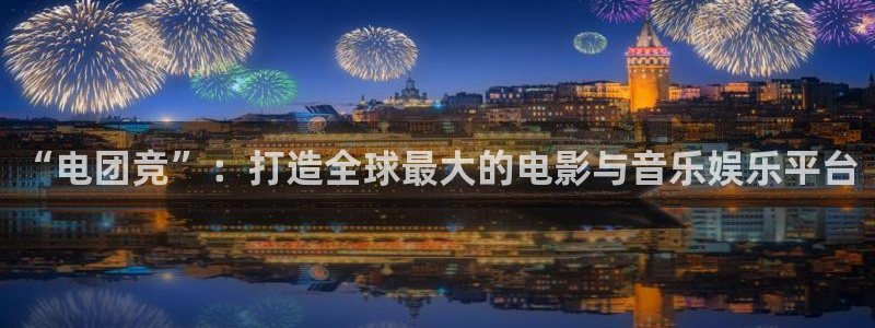 ky电竞馆：“电团竞”：打造全球最大的电影与音乐娱乐平台